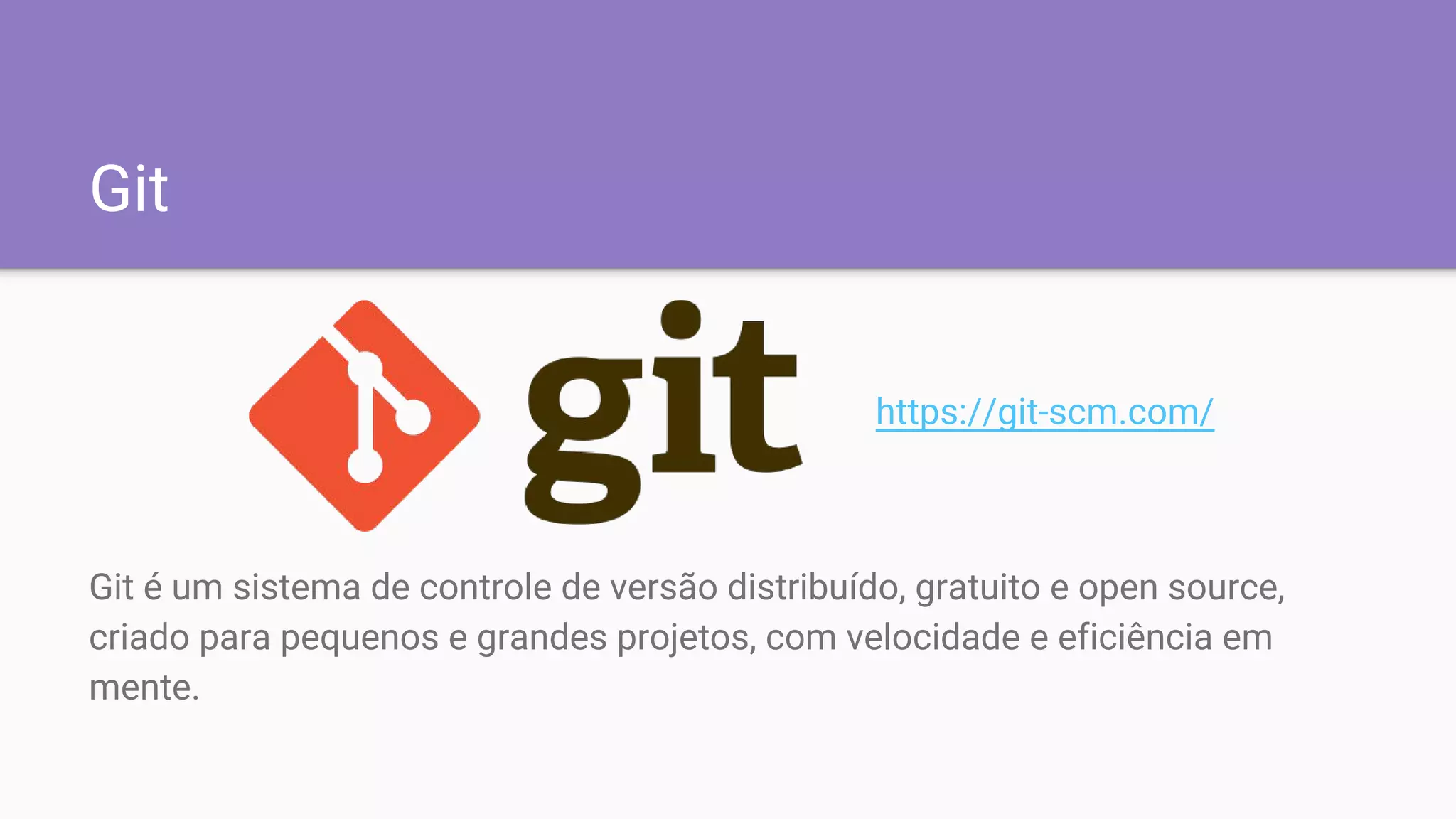 Git
Git é um sistema de controle de versão distribuído, gratuito e open source,
criado para pequenos e grandes projetos, com velocidade e eficiência em
mente.
https://git-scm.com/
 