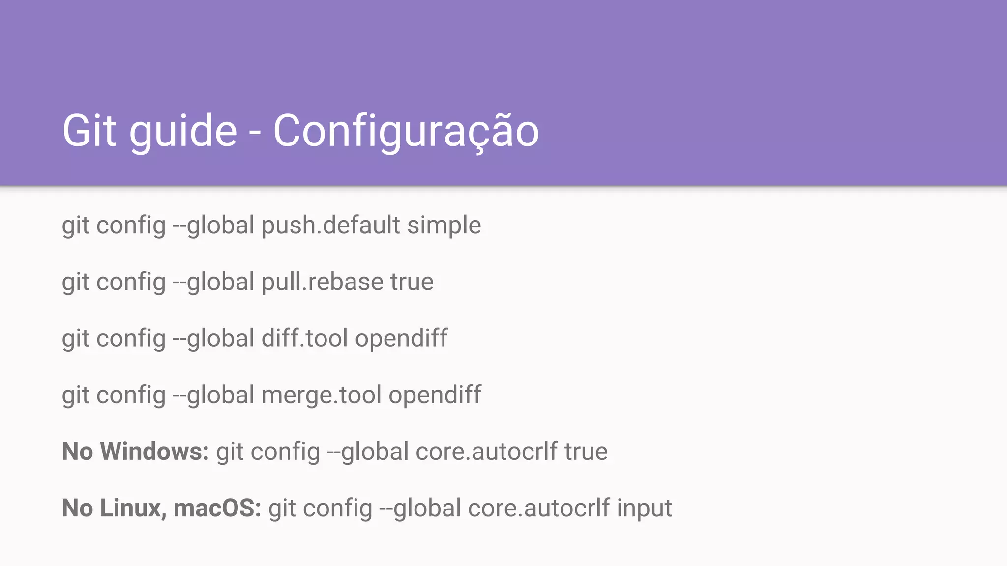 Git guide - Configuração
git config --global push.default simple
git config --global pull.rebase true
git config --global diff.tool opendiff
git config --global merge.tool opendiff
No Windows: git config --global core.autocrlf true
No Linux, macOS: git config --global core.autocrlf input
 