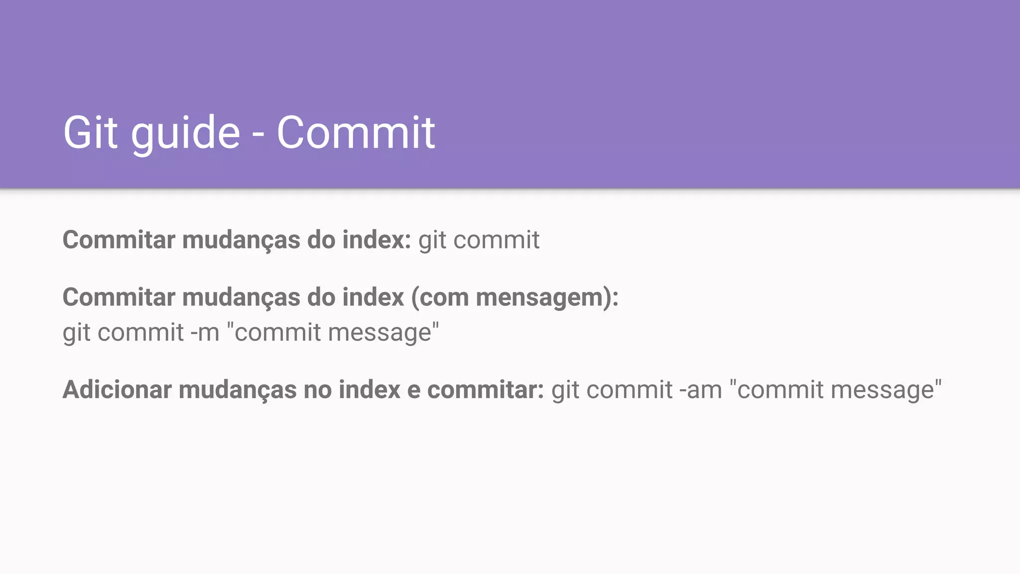 Git guide - Commit
Commitar mudanças do index: git commit
Commitar mudanças do index (com mensagem):
git commit -m "commit message"
Adicionar mudanças no index e commitar: git commit -am "commit message"
 