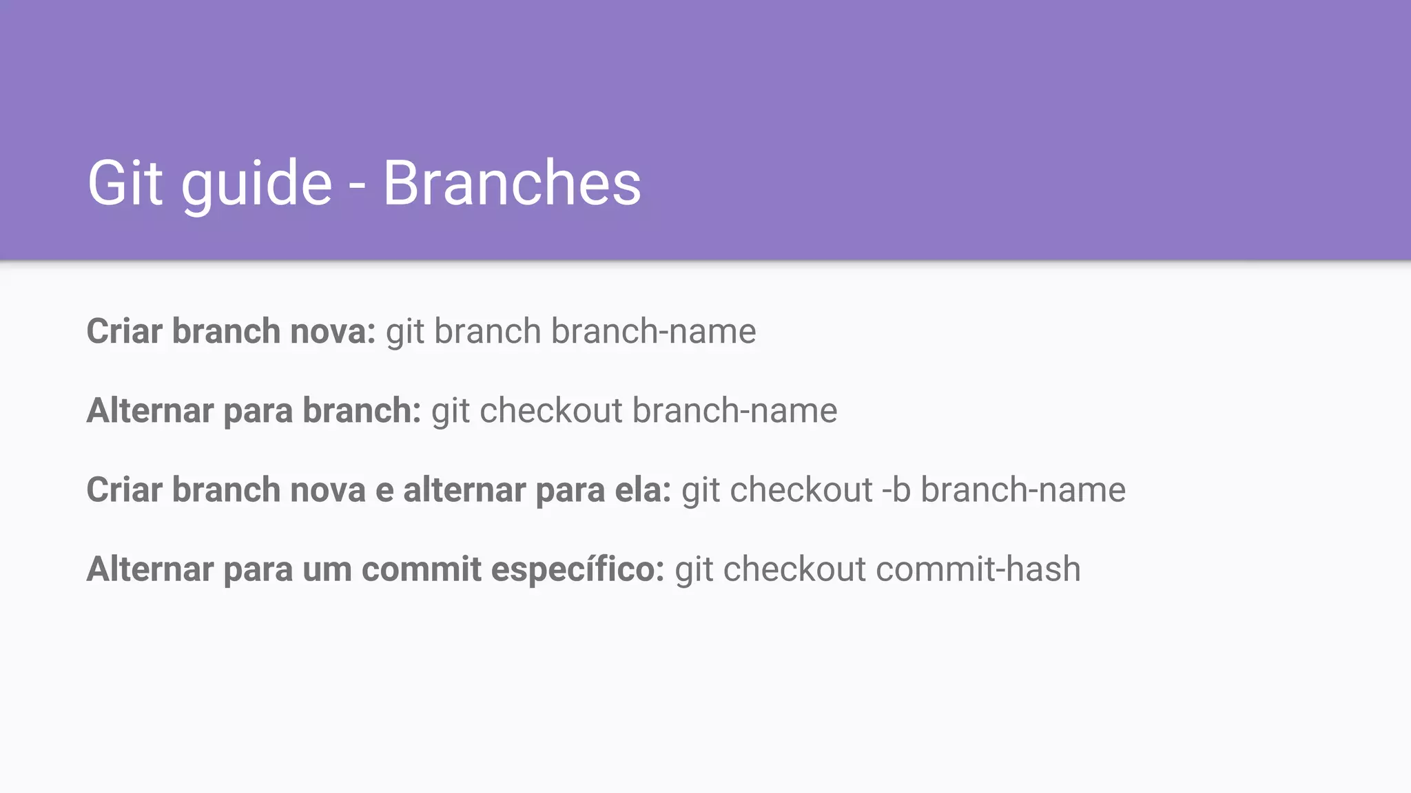 Git guide - Branches
Criar branch nova: git branch branch-name
Alternar para branch: git checkout branch-name
Criar branch nova e alternar para ela: git checkout -b branch-name
Alternar para um commit específico: git checkout commit-hash
 