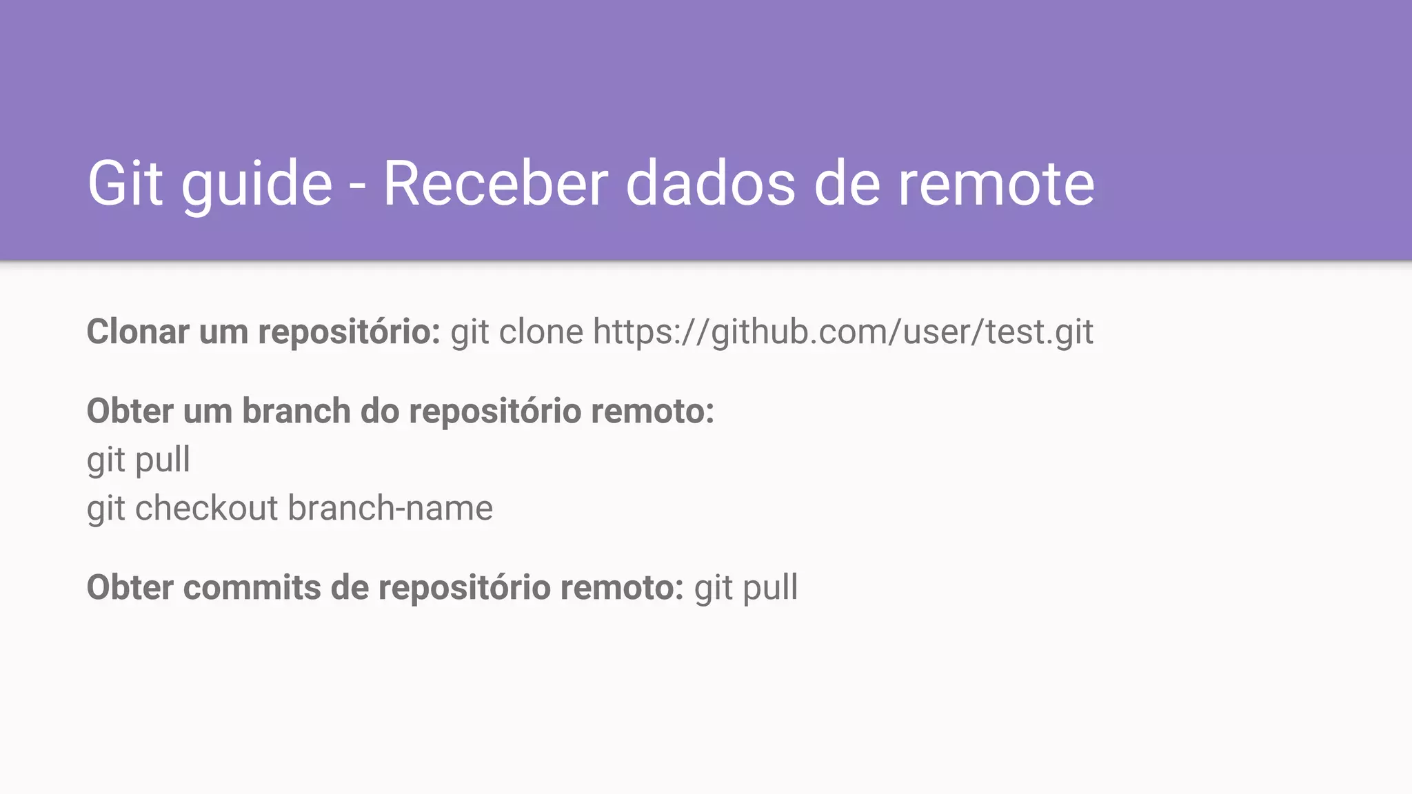 Git guide - Receber dados de remote
Clonar um repositório: git clone https://github.com/user/test.git
Obter um branch do repositório remoto:
git pull
git checkout branch-name
Obter commits de repositório remoto: git pull
 