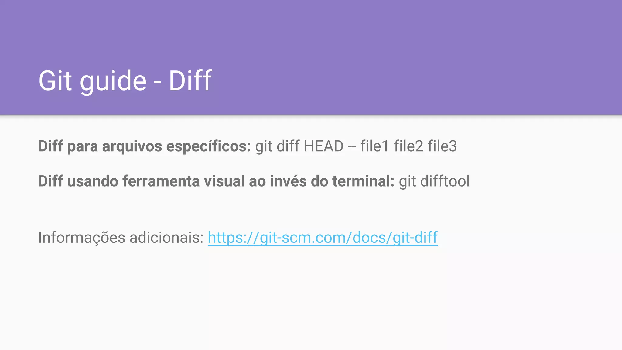 Git guide - Diff
Diff para arquivos específicos: git diff HEAD -- file1 file2 file3
Diff usando ferramenta visual ao invés do terminal: git difftool
Informações adicionais: https://git-scm.com/docs/git-diff
 