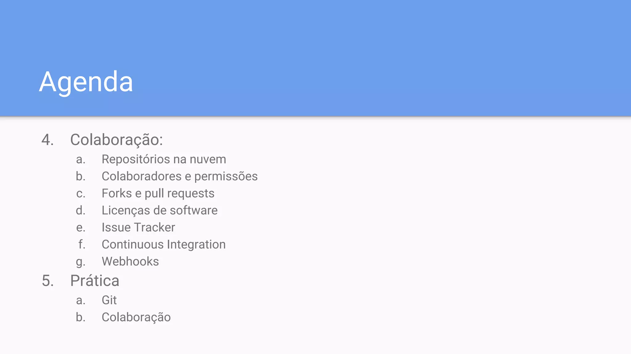 Agenda
4. Colaboração:
a. Repositórios na nuvem
b. Colaboradores e permissões
c. Forks e pull requests
d. Licenças de software
e. Issue Tracker
f. Continuous Integration
g. Webhooks
5. Prática
a. Git
b. Colaboração
 