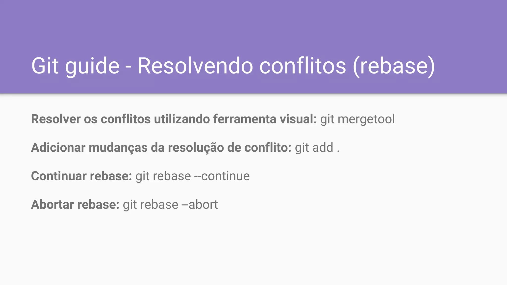 Git guide - Resolvendo conflitos (rebase)
Resolver os conflitos utilizando ferramenta visual: git mergetool
Adicionar mudanças da resolução de conflito: git add .
Continuar rebase: git rebase --continue
Abortar rebase: git rebase --abort
 