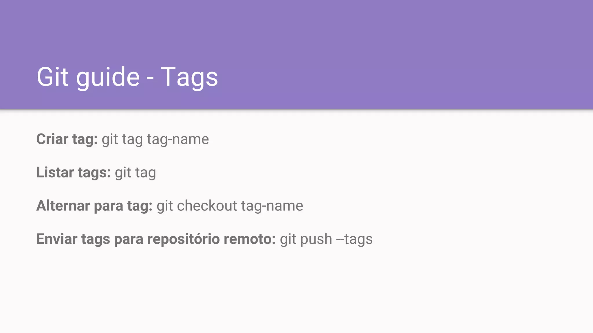 Git guide - Tags
Criar tag: git tag tag-name
Listar tags: git tag
Alternar para tag: git checkout tag-name
Enviar tags para repositório remoto: git push --tags
 