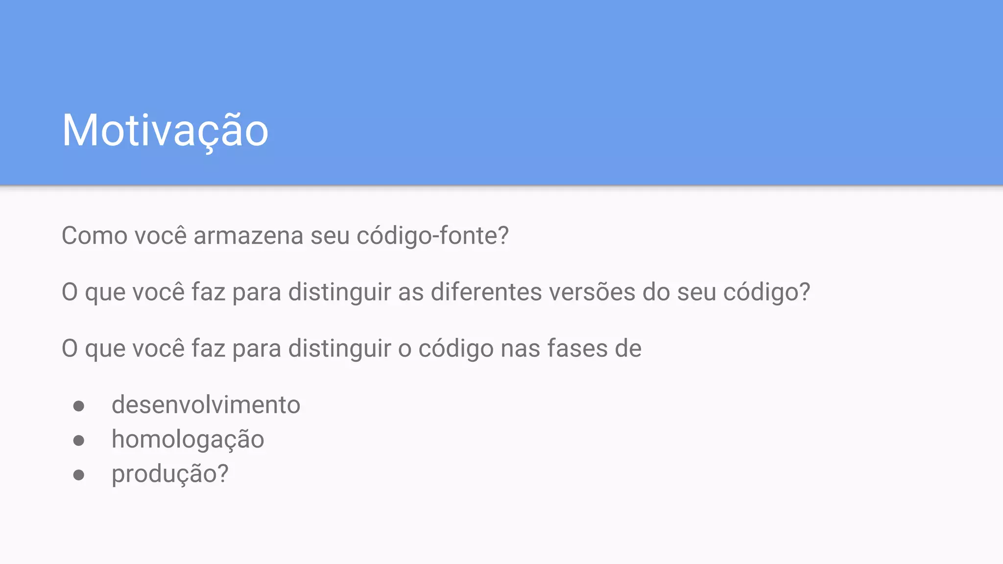 Motivação
Como você armazena seu código-fonte?
O que você faz para distinguir as diferentes versões do seu código?
O que você faz para distinguir o código nas fases de
● desenvolvimento
● homologação
● produção?
 