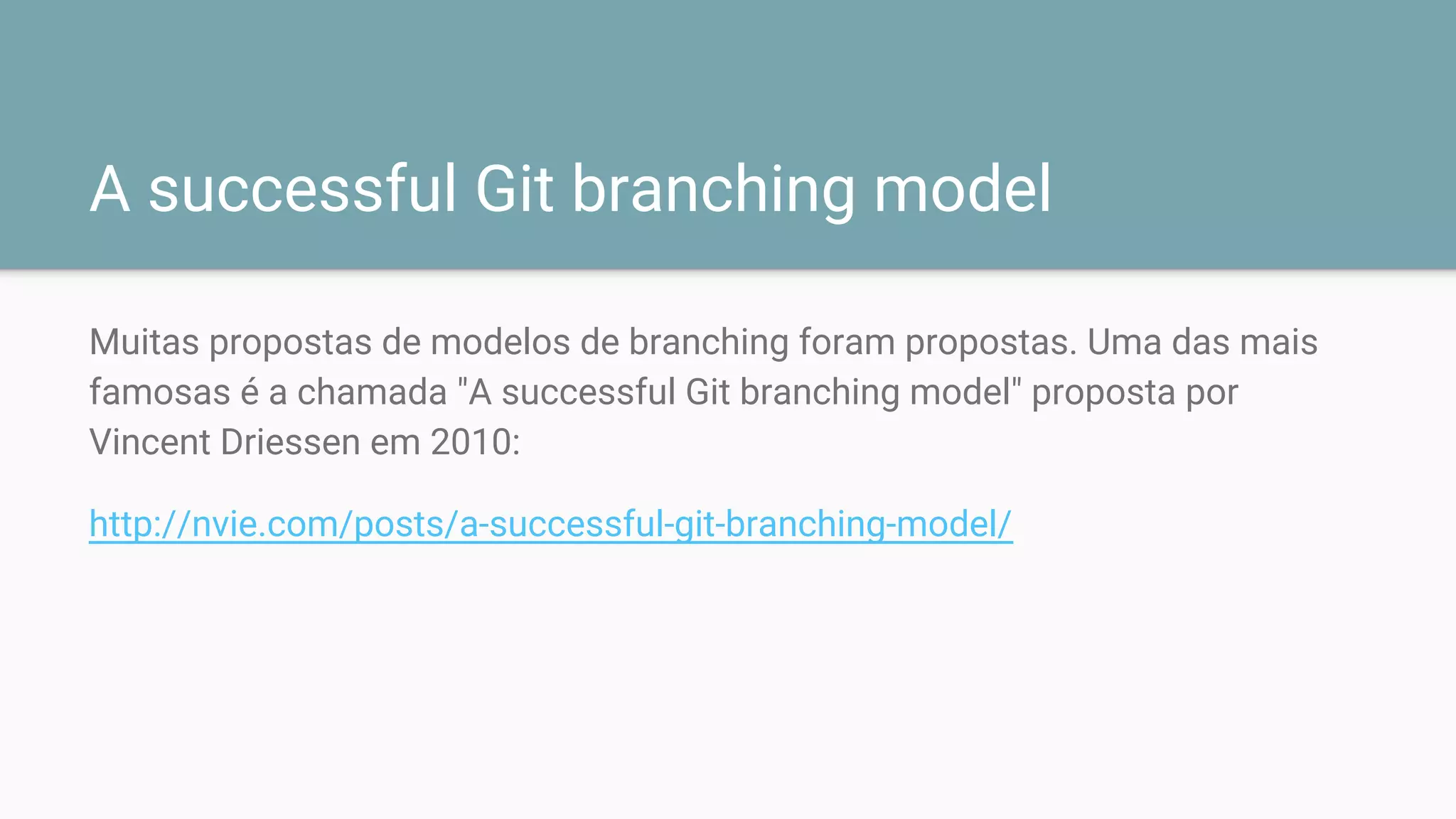 A successful Git branching model
Muitas propostas de modelos de branching foram propostas. Uma das mais
famosas é a chamada "A successful Git branching model" proposta por
Vincent Driessen em 2010:
http://nvie.com/posts/a-successful-git-branching-model/
 