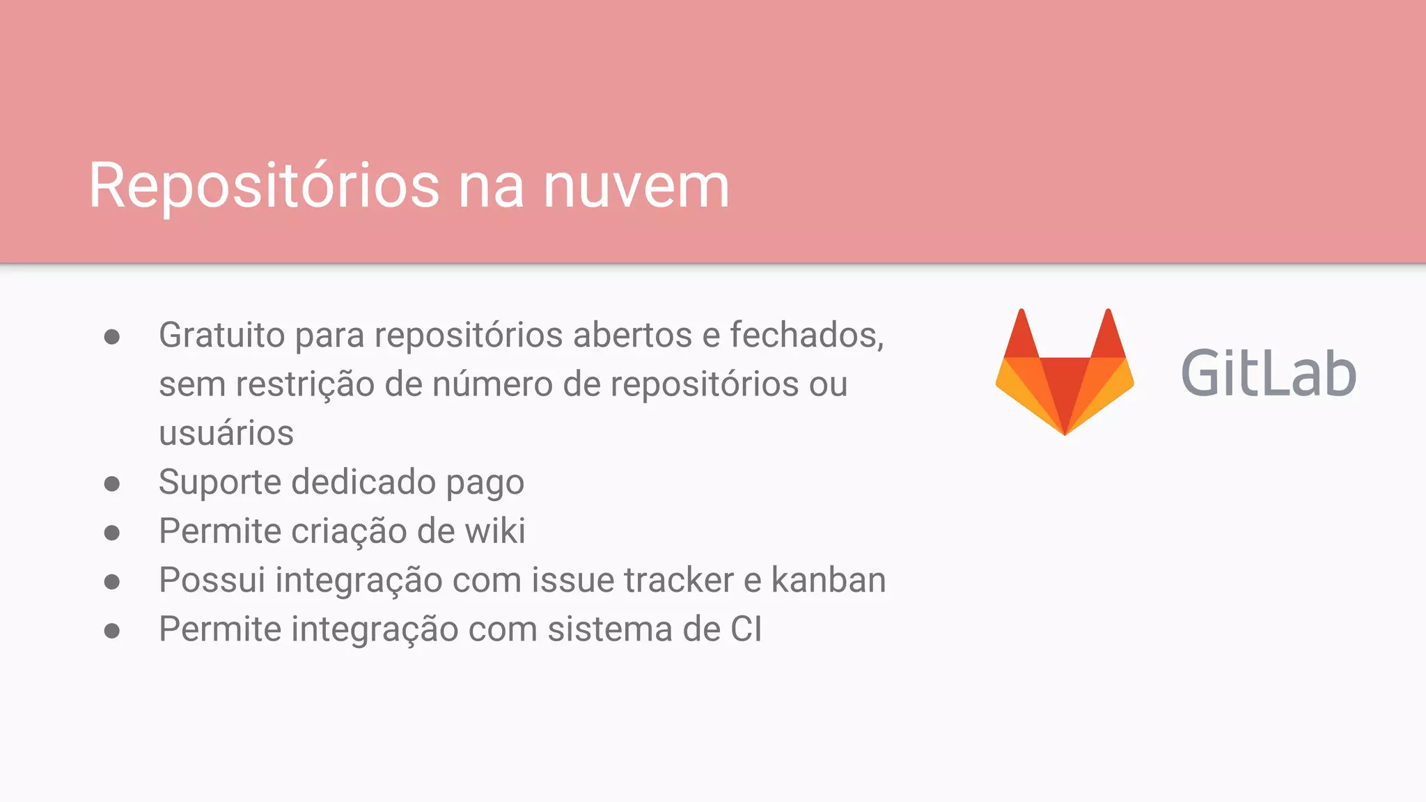 Repositórios na nuvem
● Gratuito para repositórios abertos e fechados,
sem restrição de número de repositórios ou
usuários
● Suporte dedicado pago
● Permite criação de wiki
● Possui integração com issue tracker e kanban
● Permite integração com sistema de CI
 