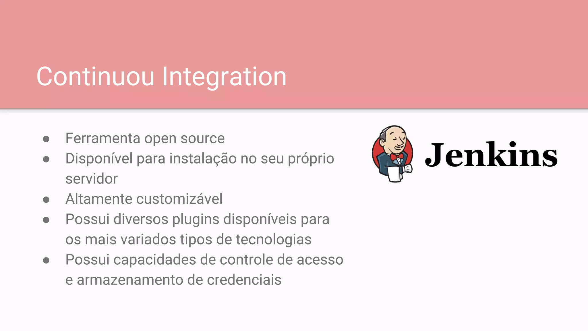 Continuou Integration
● Ferramenta open source
● Disponível para instalação no seu próprio
servidor
● Altamente customizável
● Possui diversos plugins disponíveis para
os mais variados tipos de tecnologias
● Possui capacidades de controle de acesso
e armazenamento de credenciais
 