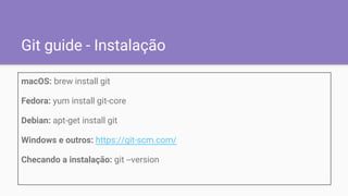 Git guide - Instalação
macOS: brew install git
Fedora: yum install git-core
Debian: apt-get install git
Windows e outros: https://git-scm.com/
Checando a instalação: git --version
 
