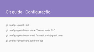 Git guide - Configuração
git config --global --list
git config --global user.name "Fernando del Rio"
git config --global user.email fernandomdr@gmail.com
git config --global core.editor emacs
 