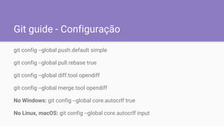 Git guide - Configuração
git config --global push.default simple
git config --global pull.rebase true
git config --global diff.tool opendiff
git config --global merge.tool opendiff
No Windows: git config --global core.autocrlf true
No Linux, macOS: git config --global core.autocrlf input
 