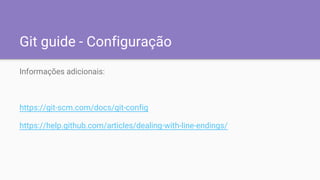 Git guide - Configuração
Informações adicionais:
https://git-scm.com/docs/git-config
https://help.github.com/articles/dealing-with-line-endings/
 