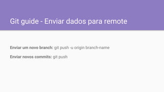 Git guide - Enviar dados para remote
Enviar um novo branch: git push -u origin branch-name
Enviar novos commits: git push
 