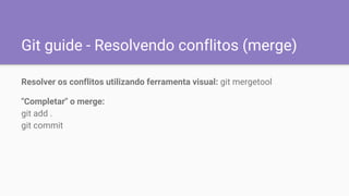 Git guide - Resolvendo conflitos (merge)
Resolver os conflitos utilizando ferramenta visual: git mergetool
"Completar" o merge:
git add .
git commit
 