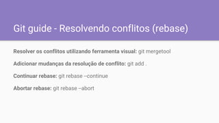 Git guide - Resolvendo conflitos (rebase)
Resolver os conflitos utilizando ferramenta visual: git mergetool
Adicionar mudanças da resolução de conflito: git add .
Continuar rebase: git rebase --continue
Abortar rebase: git rebase --abort
 