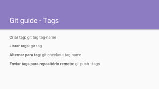 Git guide - Tags
Criar tag: git tag tag-name
Listar tags: git tag
Alternar para tag: git checkout tag-name
Enviar tags para repositório remoto: git push --tags
 