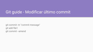 Git guide - Modificar último commit
git commit -m "commit message"
git add file1
git commit --amend
 