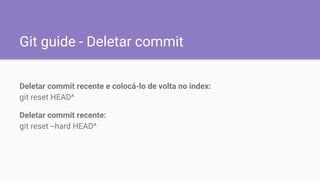 Git guide - Deletar commit
Deletar commit recente e colocá-lo de volta no index:
git reset HEAD^
Deletar commit recente:
git reset --hard HEAD^
 