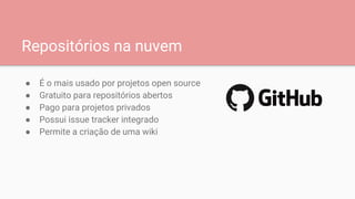 Repositórios na nuvem
● É o mais usado por projetos open source
● Gratuito para repositórios abertos
● Pago para projetos privados
● Possui issue tracker integrado
● Permite a criação de uma wiki
 