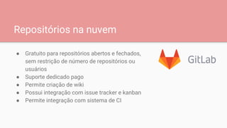 Repositórios na nuvem
● Gratuito para repositórios abertos e fechados,
sem restrição de número de repositórios ou
usuários
● Suporte dedicado pago
● Permite criação de wiki
● Possui integração com issue tracker e kanban
● Permite integração com sistema de CI
 