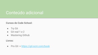 Conteúdo adicional
Cursos do Code School:
● Try Git
● Git real 1 e 2
● Mastering Github
Livros:
● Pro Git -> https://git-scm.com/book
 