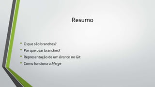 Resumo
• O que são branches?
• Por que usar branches?
• Representação de um Branch no Git
• Como funciona o Merge
 