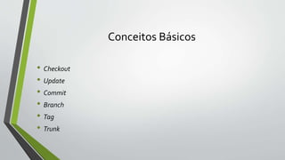 Conceitos Básicos
• Checkout
• Update
• Commit
• Branch
• Tag
• Trunk
 