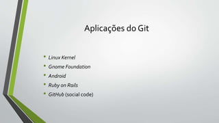 Aplicações do Git
• Linux Kernel
• Gnome Foundation
• Android
• Ruby on Rails
• GitHub (social code)
 