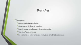 Branches
• Vantagens:
Repriorização de pendências
Organização do fluxo de trabalho
Branch para produção e para desenvolvimento
“Versiona” experimentos
Se ocorrer tudo certo vai para o trunk, caso contrário é descartado
 