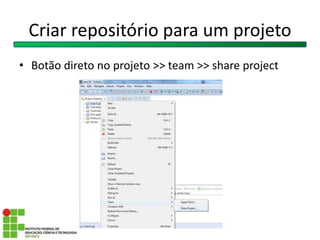 Criar repositório para um projeto
• Botão direto no projeto >> team >> share project
 