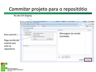 Commitar projeto para o repositótio
Na aba Git Staging
Mensagem da versão
Comitada.
Para commit
Pega versão do
arquivo que
esta no
repositorio
 