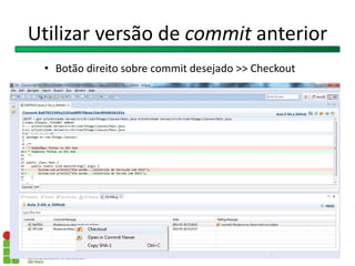 Utilizar versão de commit anterior
• Botão direito sobre commit desejado >> Checkout
 