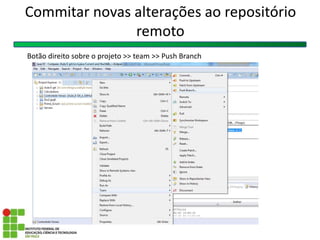 Botão direito sobre o projeto >> team >> Push Branch
Commitar novas alterações ao repositório
remoto
 