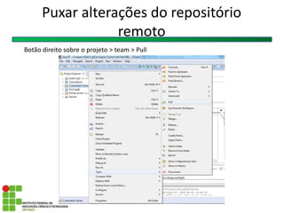 Puxar alterações do repositório
remoto
Botão direito sobre o projeto > team > Pull
 