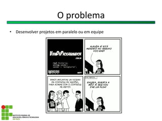 • Desenvolver projetos em paralelo ou em equipe
O problema
 
