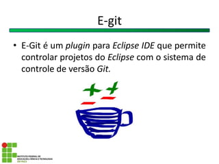 E-git
• E-Git é um plugin para Eclipse IDE que permite
controlar projetos do Eclipse com o sistema de
controle de versão Git.
 
