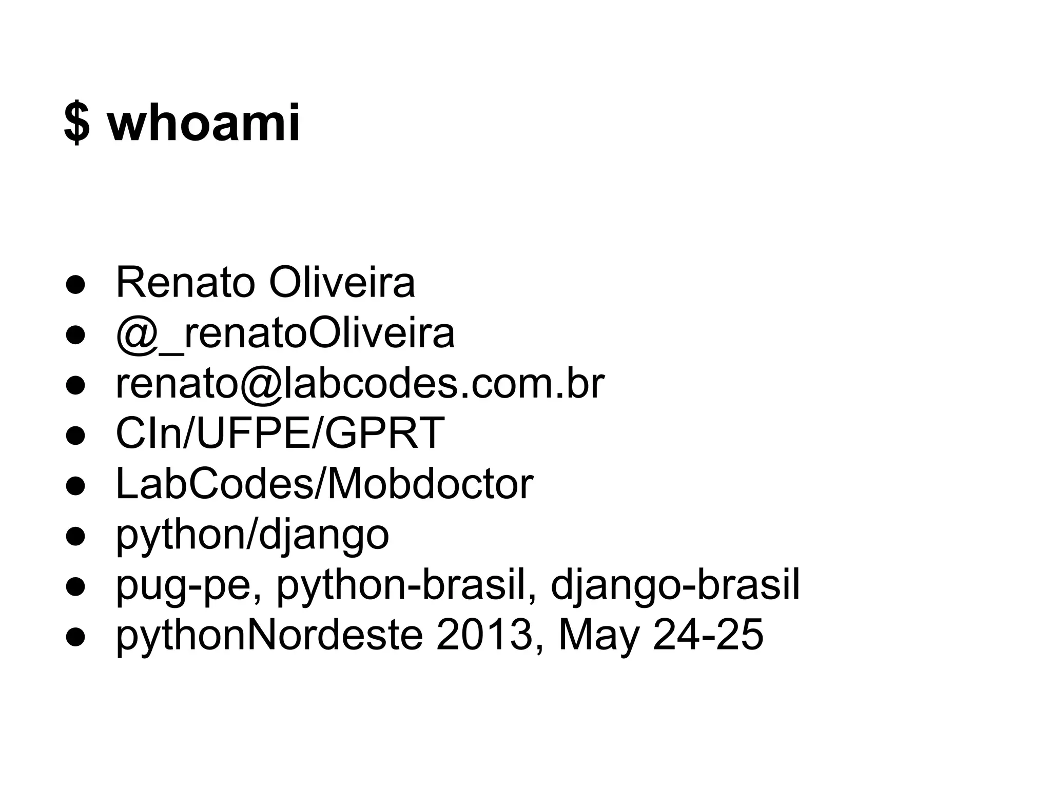 $ whoami

●   Renato Oliveira
●   @_renatoOliveira
●   renato@labcodes.com.br
●   CIn/UFPE/GPRT
●   LabCodes/Mobdoctor
●   python/django
●   pug-pe, python-brasil, django-brasil
●   pythonNordeste 2013, May 24-25
 