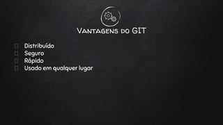 Distribuído
Seguro
Rápido
Usado em qualquer lugar
Vantagens do GIT
 