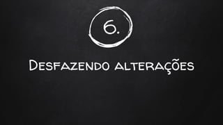 6.
Desfazendo alterações
 