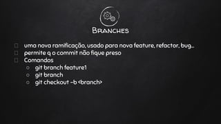 uma nova ramificação, usado para nova feature, refactor, bug…
permite q o commit não fique preso
Comandos
○ git branch feature1
○ git branch
○ git checkout -b <branch>
Branches
 