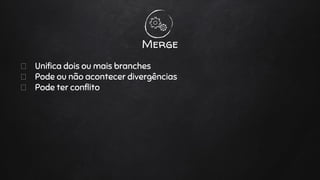 Unifica dois ou mais branches
Pode ou não acontecer divergências
Pode ter conflito
Merge
 
