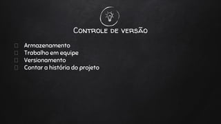 Controle de versão
Armazenamento
Trabalho em equipe
Versionamento
Contar a história do projeto
 
