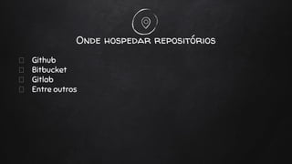 Onde hospedar repositórios
Github
Bitbucket
Gitlab
Entre outros
 