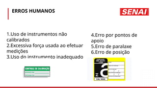 ERROS HUMANOS
1.Uso de instrumentos não
calibrados
2.Excessiva força usada ao efetuar
medições
3.Uso do instrumento inadequado
4.Erro por pontos de
apoio
5.Erro de paralaxe
6.Erro de posição
 