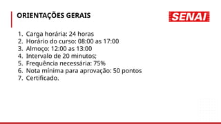 ORIENTAÇÕES GERAIS
1. Carga horária: 24 horas
2. Horário do curso: 08:00 as 17:00
3. Almoço: 12:00 as 13:00
4. Intervalo de 20 minutos;
5. Frequência necessária: 75%
6. Nota mínima para aprovação: 50 pontos
7. Certificado.
 