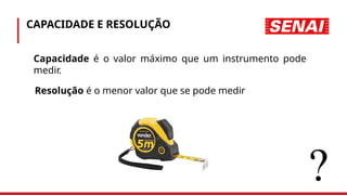 CAPACIDADE E RESOLUÇÃO
• Capacidade é o valor máximo que um instrumento pode
medir.
• Resolução é o menor valor que se pode medir
 