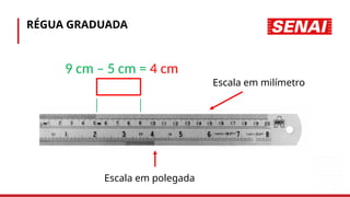 RÉGUA GRADUADA
• Escala em milímetro
• Escala em polegada
9 cm – 5 cm = 4 cm
 