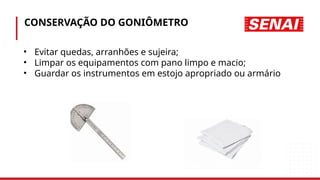 CONSERVAÇÃO DO GONIÔMETRO
• Evitar quedas, arranhões e sujeira;
• Limpar os equipamentos com pano limpo e macio;
• Guardar os instrumentos em estojo apropriado ou armário
 