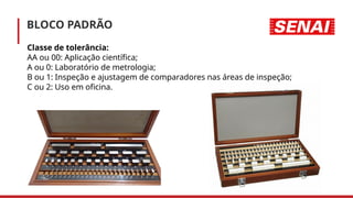 BLOCO PADRÃO
Classe de tolerância:
AA ou 00: Aplicação científica;
A ou 0: Laboratório de metrologia;
B ou 1: Inspeção e ajustagem de comparadores nas áreas de inspeção;
C ou 2: Uso em oficina.
 